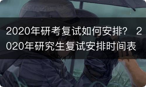 2020年研考复试如何安排？ 2020年研究生复试安排时间表