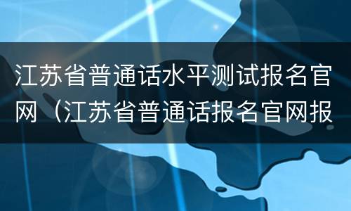 江苏省普通话水平测试报名官网（江苏省普通话报名官网报名系统）