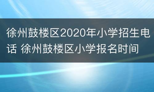 徐州鼓楼区2020年小学招生电话 徐州鼓楼区小学报名时间