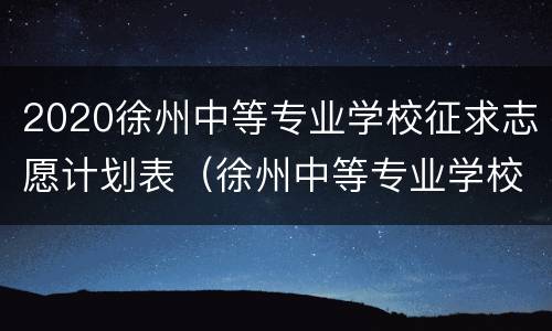 2020徐州中等专业学校征求志愿计划表（徐州中等专业学校招生办电话）