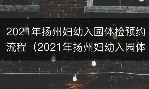 2021年扬州妇幼入园体检预约流程（2021年扬州妇幼入园体检预约流程及时间）