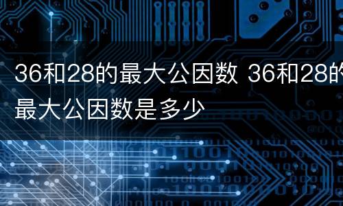 36和28的最大公因数 36和28的最大公因数是多少