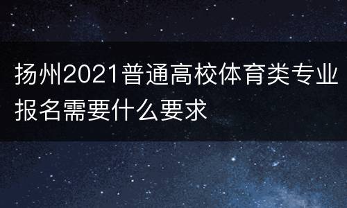 扬州2021普通高校体育类专业报名需要什么要求