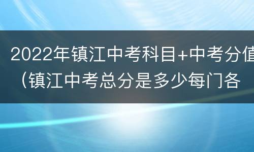 2022年镇江中考科目+中考分值（镇江中考总分是多少每门各是多少）