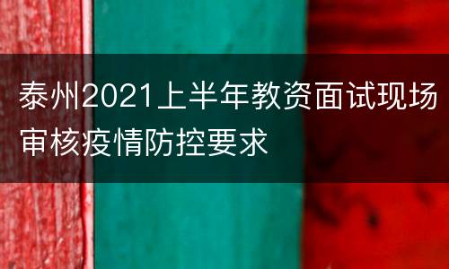 泰州2021上半年教资面试现场审核疫情防控要求