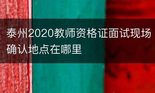 泰州2020教师资格证面试现场确认地点在哪里