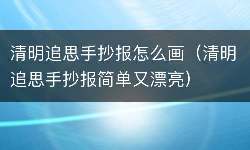 清明追思手抄报怎么画（清明追思手抄报简单又漂亮）