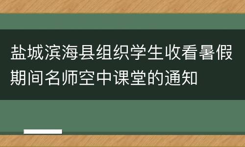 盐城滨海县组织学生收看暑假期间名师空中课堂的通知