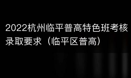 2022杭州临平普高特色班考核录取要求（临平区普高）