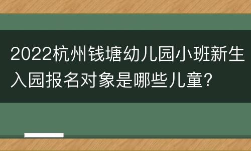 2022杭州钱塘幼儿园小班新生入园报名对象是哪些儿童?