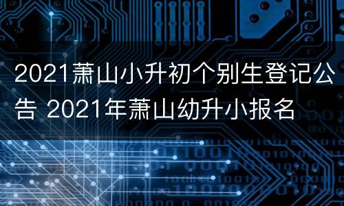 2021萧山小升初个别生登记公告 2021年萧山幼升小报名