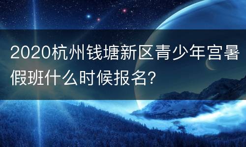 2020杭州钱塘新区青少年宫暑假班什么时候报名？