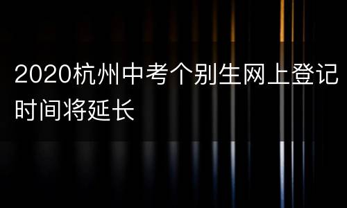 2020杭州中考个别生网上登记时间将延长