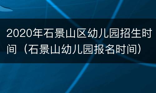 2020年石景山区幼儿园招生时间（石景山幼儿园报名时间）