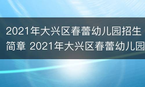 2021年大兴区春蕾幼儿园招生简章 2021年大兴区春蕾幼儿园招生简章视频