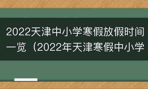 2022天津中小学寒假放假时间一览（2022年天津寒假中小学放假时间表）