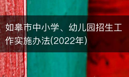 如皋市中小学、幼儿园招生工作实施办法(2022年)