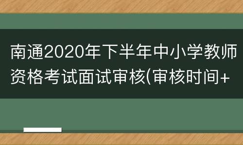 南通2020年下半年中小学教师资格考试面试审核(审核时间+要求)