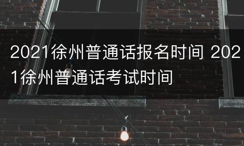 2021徐州普通话报名时间 2021徐州普通话考试时间