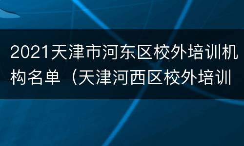 2021天津市河东区校外培训机构名单（天津河西区校外培训机构合格名单）