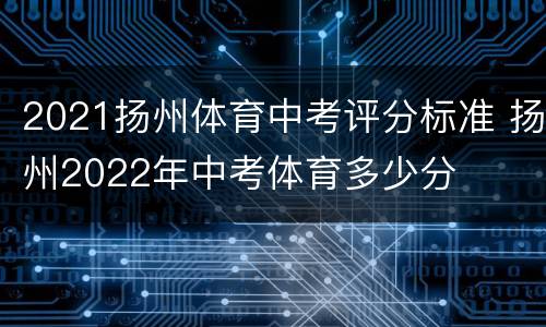 2021扬州体育中考评分标准 扬州2022年中考体育多少分