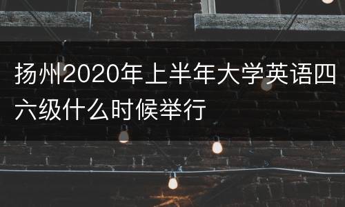 扬州2020年上半年大学英语四六级什么时候举行