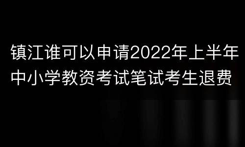 镇江谁可以申请2022年上半年中小学教资考试笔试考生退费？