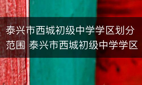 泰兴市西城初级中学学区划分范围 泰兴市西城初级中学学区划分范围图