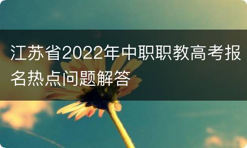 江苏省2022年中职职教高考报名热点问题解答