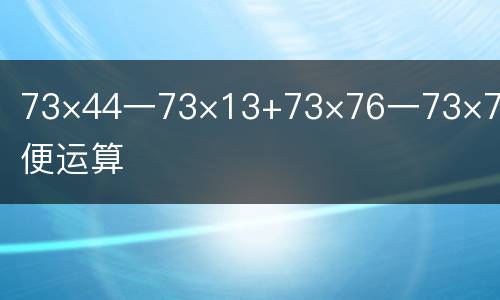 73×44一73×13+73×76一73×7简便运算