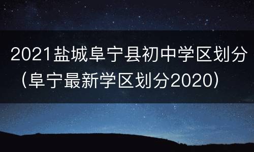 2021盐城阜宁县初中学区划分（阜宁最新学区划分2020）