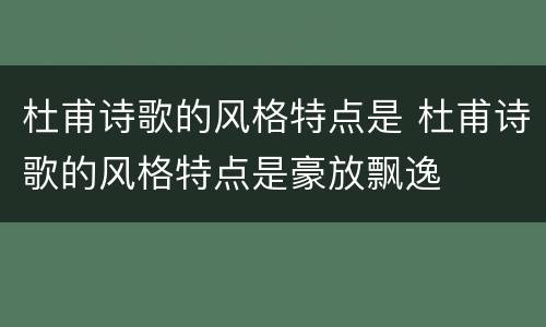 杜甫诗歌的风格特点是 杜甫诗歌的风格特点是豪放飘逸