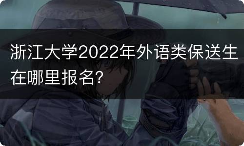 浙江大学2022年外语类保送生在哪里报名？