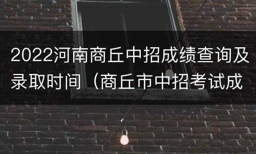 2022河南商丘中招成绩查询及录取时间（商丘市中招考试成绩查询2021）