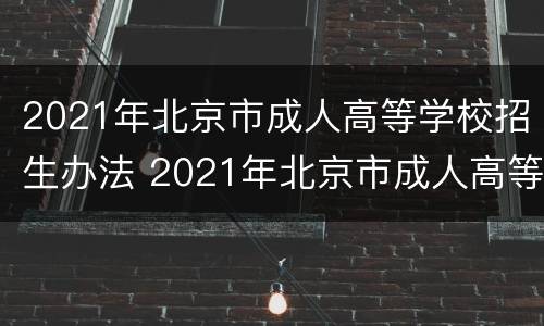 2021年北京市成人高等学校招生办法 2021年北京市成人高等学校招生办法公告