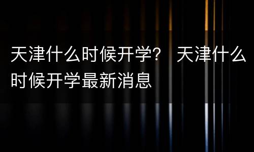 天津什么时候开学？ 天津什么时候开学最新消息