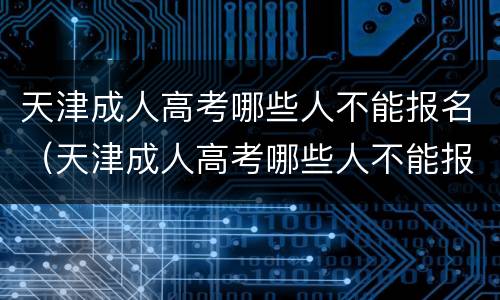 天津成人高考哪些人不能报名（天津成人高考哪些人不能报名了）