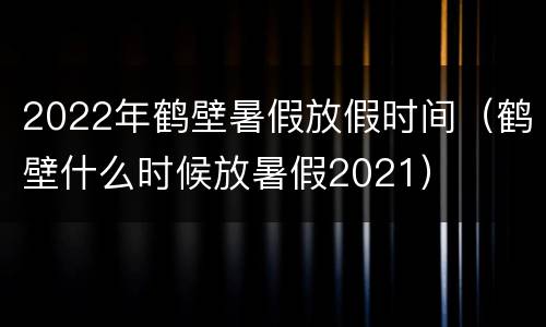 2022年鹤壁暑假放假时间（鹤壁什么时候放暑假2021）