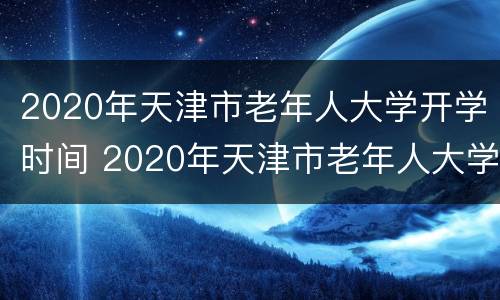 2020年天津市老年人大学开学时间 2020年天津市老年人大学开学时间是几号