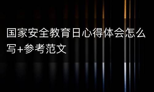 国家安全教育日心得体会怎么写+参考范文