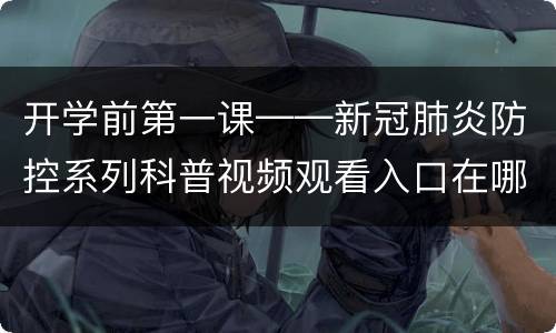 开学前第一课——新冠肺炎防控系列科普视频观看入口在哪？