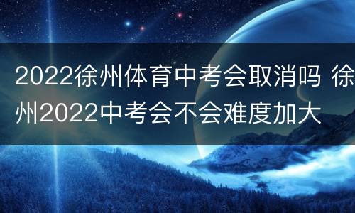 2022徐州体育中考会取消吗 徐州2022中考会不会难度加大