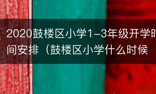 2020鼓楼区小学1-3年级开学时间安排（鼓楼区小学什么时候开学）