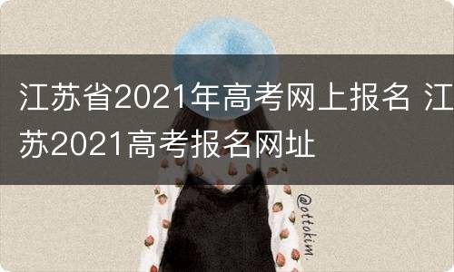 江苏省2021年高考网上报名 江苏2021高考报名网址