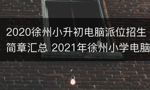 2020徐州小升初电脑派位招生简章汇总 2021年徐州小学电脑派位