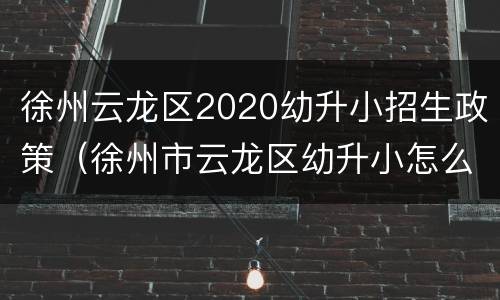 徐州云龙区2020幼升小招生政策（徐州市云龙区幼升小怎么报名）