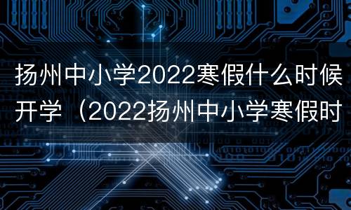 扬州中小学2022寒假什么时候开学（2022扬州中小学寒假时间）