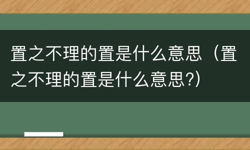 置之不理的置是什么意思（置之不理的置是什么意思?）