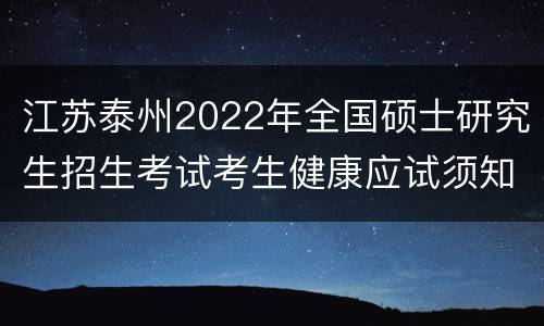 江苏泰州2022年全国硕士研究生招生考试考生健康应试须知