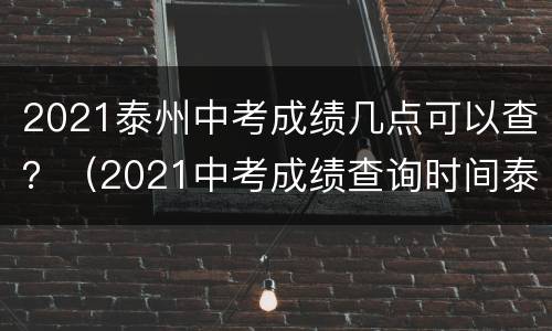 2021泰州中考成绩几点可以查？（2021中考成绩查询时间泰州）